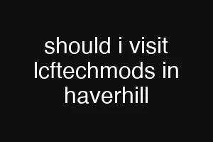 should i visit lcftechmods in haverhill